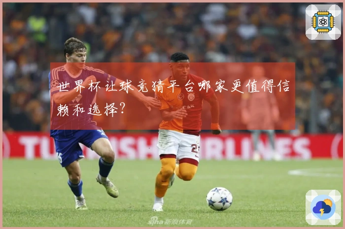 世界杯让球竞猜平台哪家更值得信赖和选择？