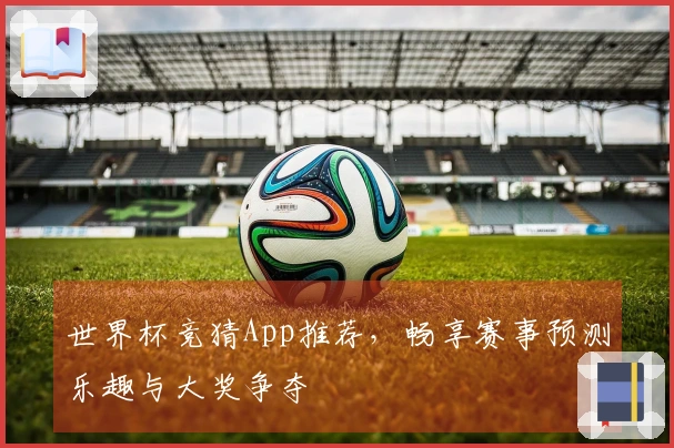 世界杯竞猜App推荐，畅享赛事预测乐趣与大奖争夺
