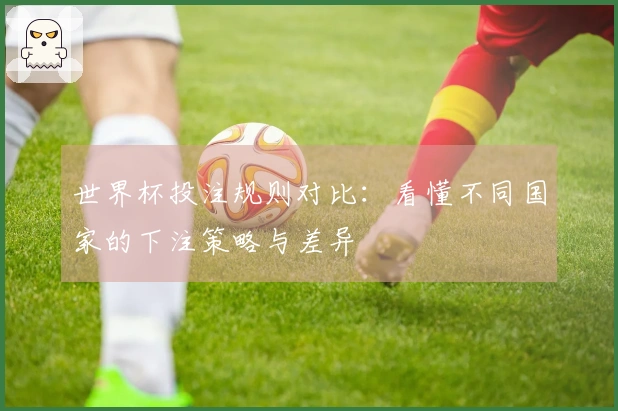 世界杯投注规则对比：看懂不同国家的下注策略与差异