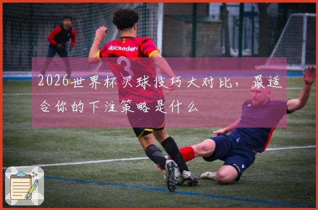 2026世界杯买球技巧大对比，最适合你的下注策略是什么