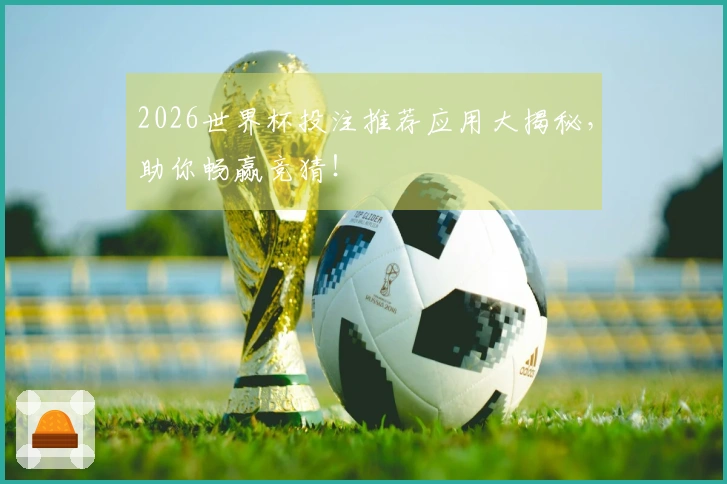 2026世界杯投注推荐应用大揭秘，助你畅赢竞猜！