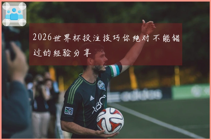 2026世界杯投注技巧你绝对不能错过的经验分享