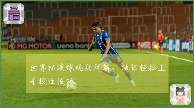 世界杯滚球规则详解，助你轻松上手投注技巧