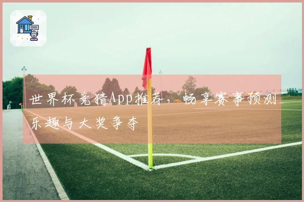 世界杯竞猜App推荐，畅享赛事预测乐趣与大奖争夺